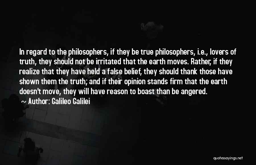 Galileo Galilei Quotes: In Regard To The Philosophers, If They Be True Philosophers, I.e., Lovers Of Truth, They Should Not Be Irritated That