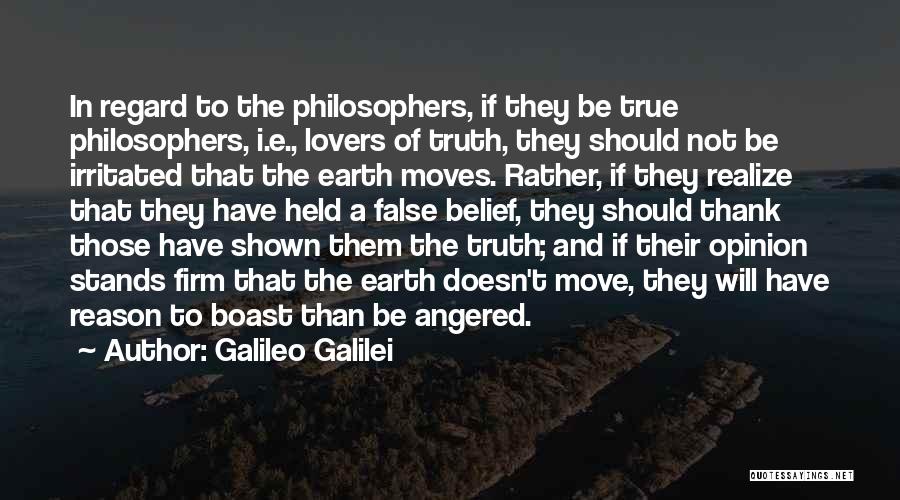 Galileo Galilei Quotes: In Regard To The Philosophers, If They Be True Philosophers, I.e., Lovers Of Truth, They Should Not Be Irritated That