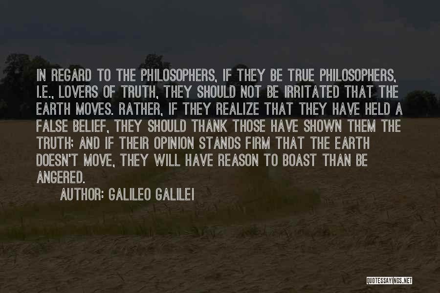 Galileo Galilei Quotes: In Regard To The Philosophers, If They Be True Philosophers, I.e., Lovers Of Truth, They Should Not Be Irritated That