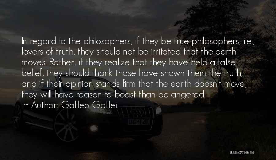 Galileo Galilei Quotes: In Regard To The Philosophers, If They Be True Philosophers, I.e., Lovers Of Truth, They Should Not Be Irritated That