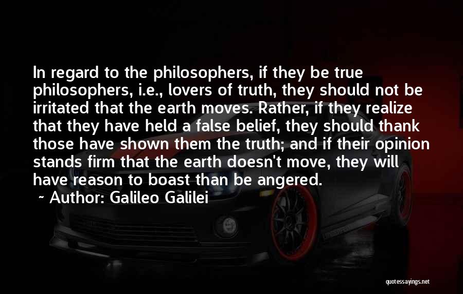 Galileo Galilei Quotes: In Regard To The Philosophers, If They Be True Philosophers, I.e., Lovers Of Truth, They Should Not Be Irritated That