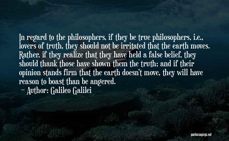 Galileo Galilei Quotes: In Regard To The Philosophers, If They Be True Philosophers, I.e., Lovers Of Truth, They Should Not Be Irritated That