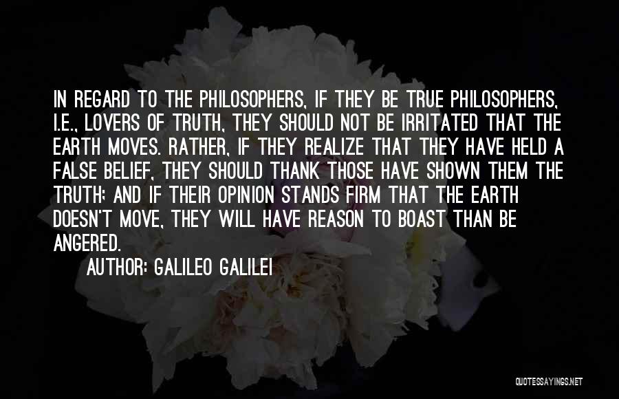 Galileo Galilei Quotes: In Regard To The Philosophers, If They Be True Philosophers, I.e., Lovers Of Truth, They Should Not Be Irritated That