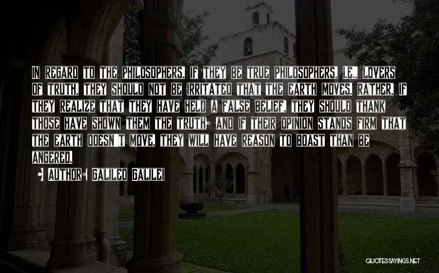 Galileo Galilei Quotes: In Regard To The Philosophers, If They Be True Philosophers, I.e., Lovers Of Truth, They Should Not Be Irritated That