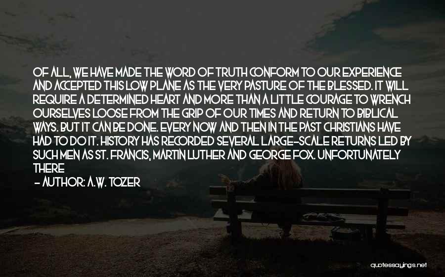 A.W. Tozer Quotes: Of All, We Have Made The Word Of Truth Conform To Our Experience And Accepted This Low Plane As The