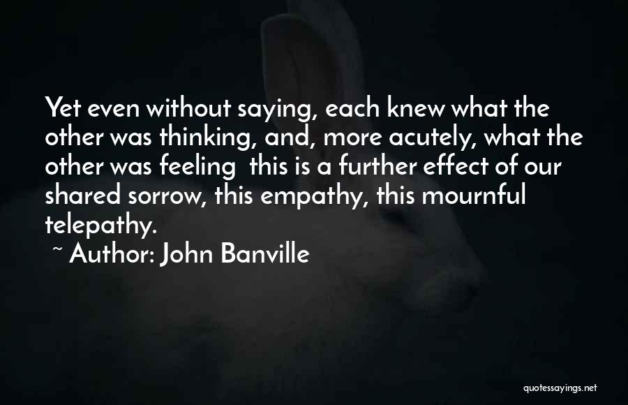 John Banville Quotes: Yet Even Without Saying, Each Knew What The Other Was Thinking, And, More Acutely, What The Other Was Feeling This