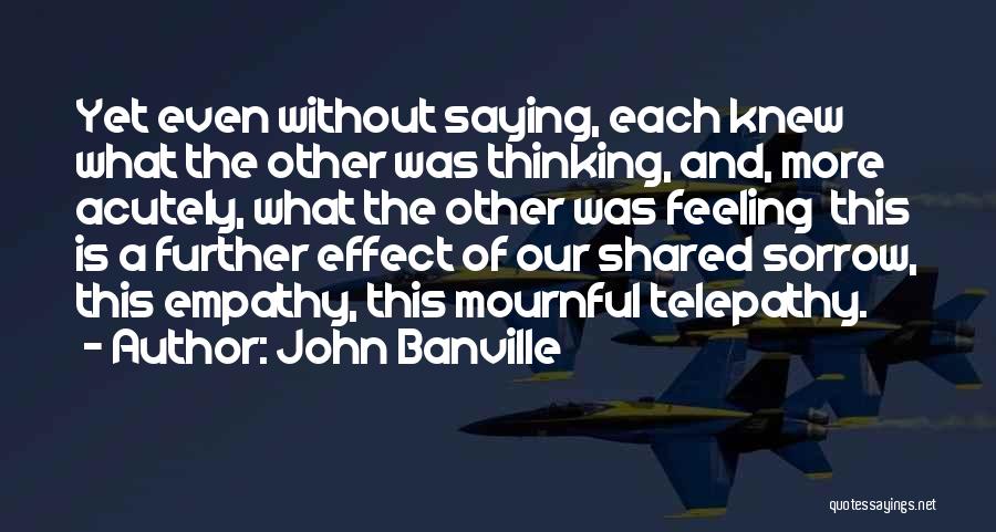 John Banville Quotes: Yet Even Without Saying, Each Knew What The Other Was Thinking, And, More Acutely, What The Other Was Feeling This