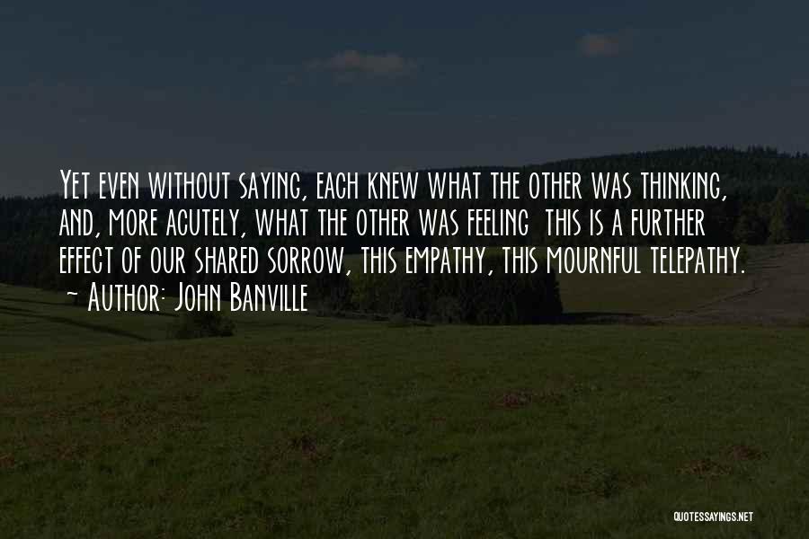 John Banville Quotes: Yet Even Without Saying, Each Knew What The Other Was Thinking, And, More Acutely, What The Other Was Feeling This