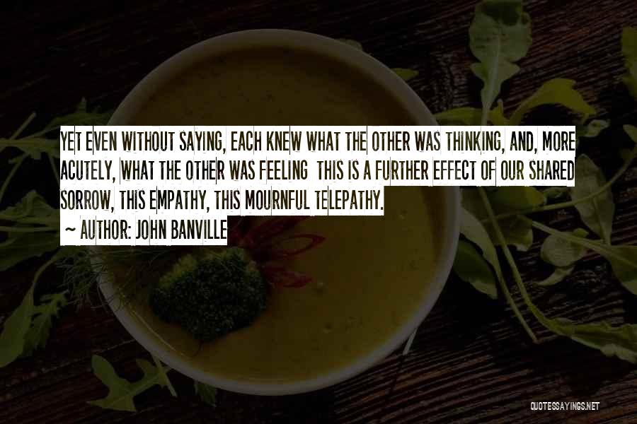 John Banville Quotes: Yet Even Without Saying, Each Knew What The Other Was Thinking, And, More Acutely, What The Other Was Feeling This