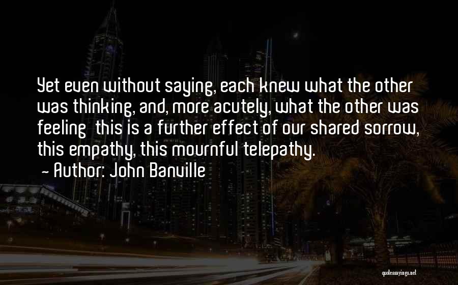 John Banville Quotes: Yet Even Without Saying, Each Knew What The Other Was Thinking, And, More Acutely, What The Other Was Feeling This