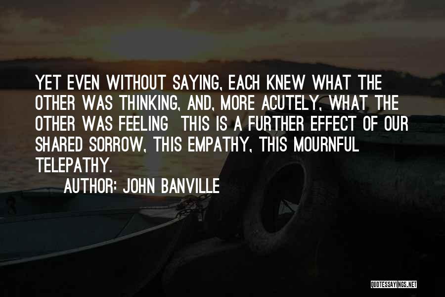 John Banville Quotes: Yet Even Without Saying, Each Knew What The Other Was Thinking, And, More Acutely, What The Other Was Feeling This