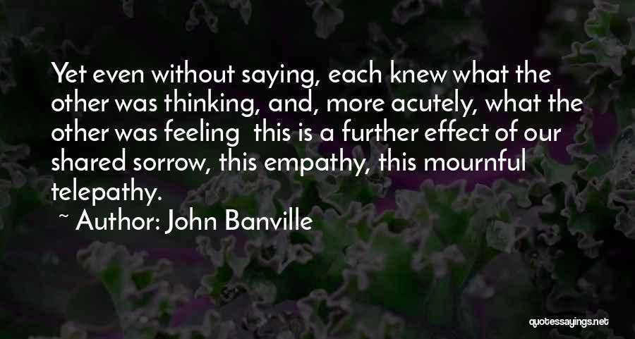 John Banville Quotes: Yet Even Without Saying, Each Knew What The Other Was Thinking, And, More Acutely, What The Other Was Feeling This