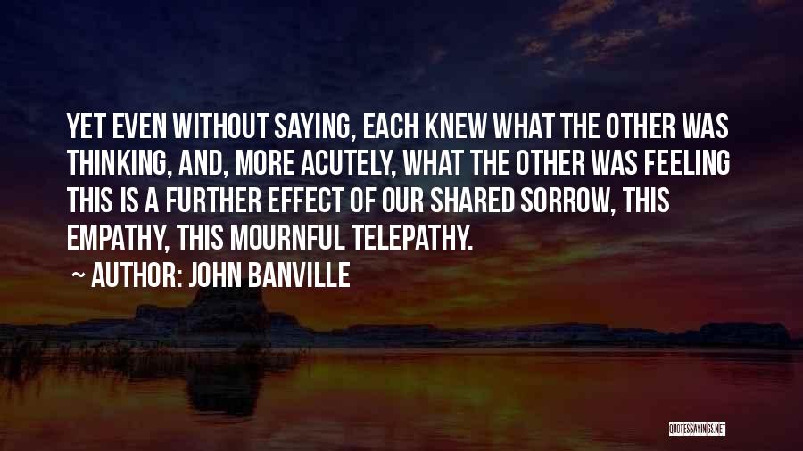 John Banville Quotes: Yet Even Without Saying, Each Knew What The Other Was Thinking, And, More Acutely, What The Other Was Feeling This