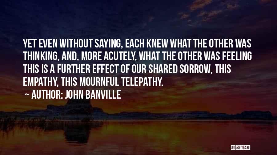 John Banville Quotes: Yet Even Without Saying, Each Knew What The Other Was Thinking, And, More Acutely, What The Other Was Feeling This