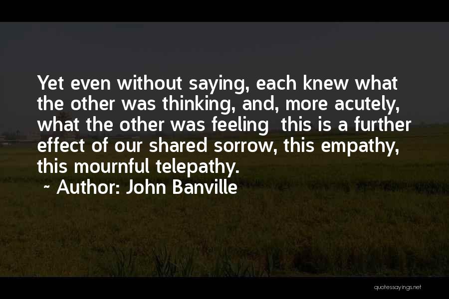 John Banville Quotes: Yet Even Without Saying, Each Knew What The Other Was Thinking, And, More Acutely, What The Other Was Feeling This