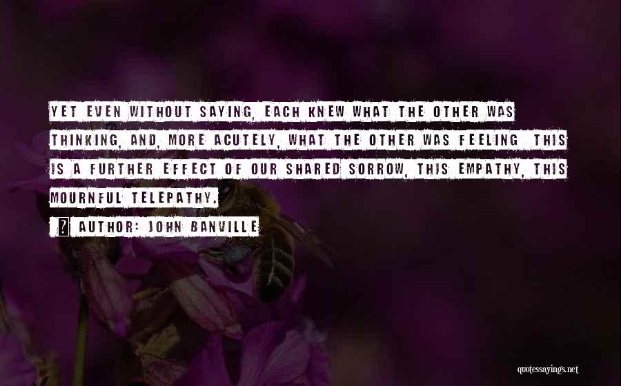 John Banville Quotes: Yet Even Without Saying, Each Knew What The Other Was Thinking, And, More Acutely, What The Other Was Feeling This