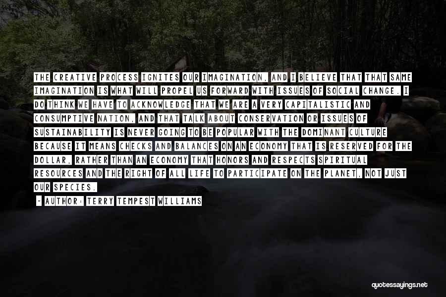 Terry Tempest Williams Quotes: The Creative Process Ignites Our Imagination, And I Believe That That Same Imagination Is What Will Propel Us Forward With