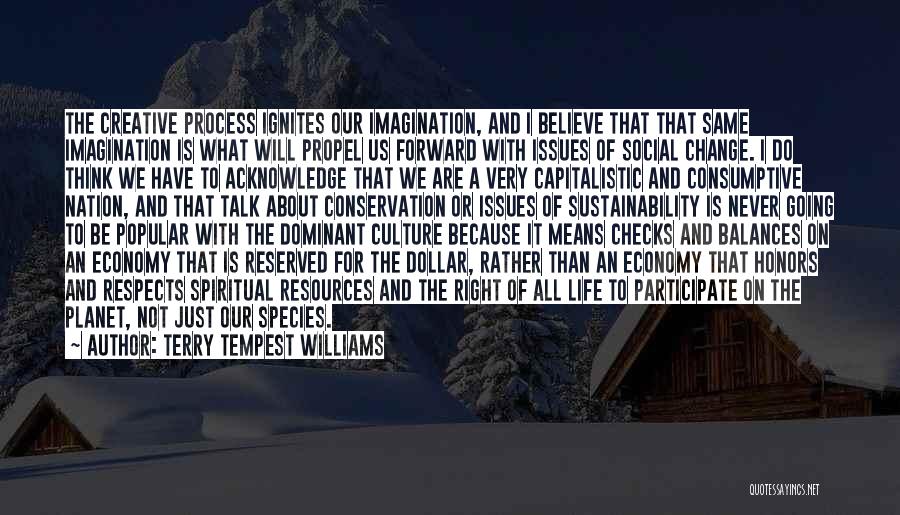 Terry Tempest Williams Quotes: The Creative Process Ignites Our Imagination, And I Believe That That Same Imagination Is What Will Propel Us Forward With