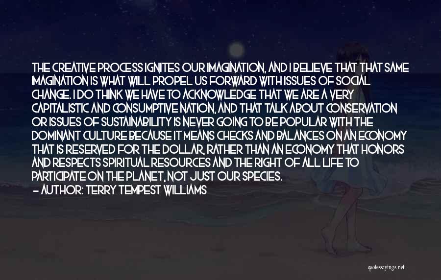 Terry Tempest Williams Quotes: The Creative Process Ignites Our Imagination, And I Believe That That Same Imagination Is What Will Propel Us Forward With