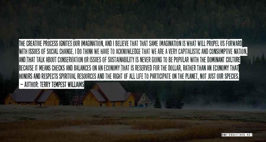 Terry Tempest Williams Quotes: The Creative Process Ignites Our Imagination, And I Believe That That Same Imagination Is What Will Propel Us Forward With