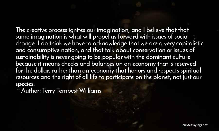 Terry Tempest Williams Quotes: The Creative Process Ignites Our Imagination, And I Believe That That Same Imagination Is What Will Propel Us Forward With