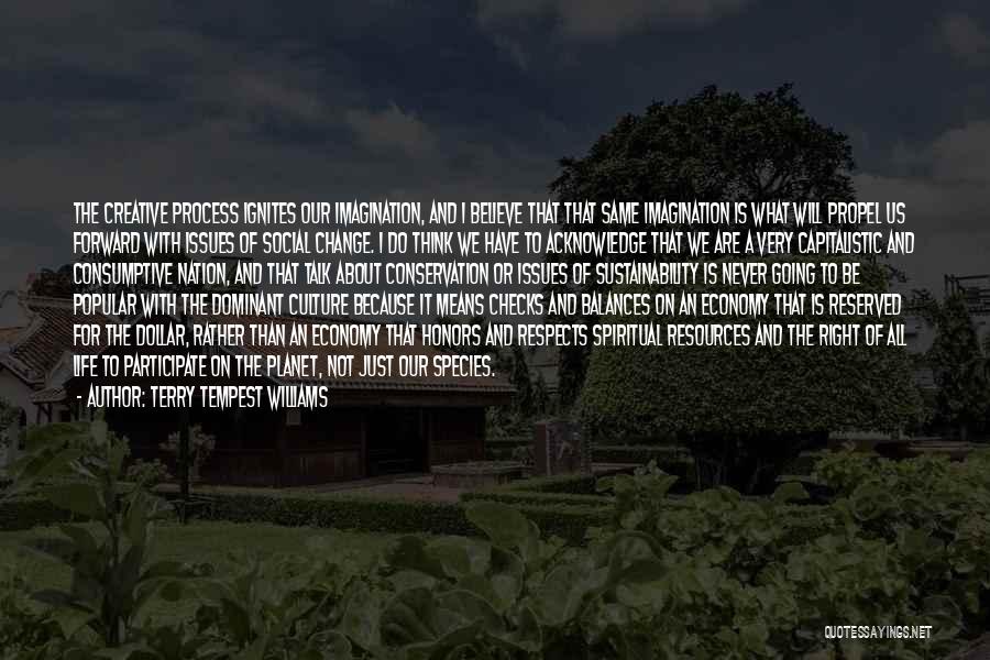 Terry Tempest Williams Quotes: The Creative Process Ignites Our Imagination, And I Believe That That Same Imagination Is What Will Propel Us Forward With