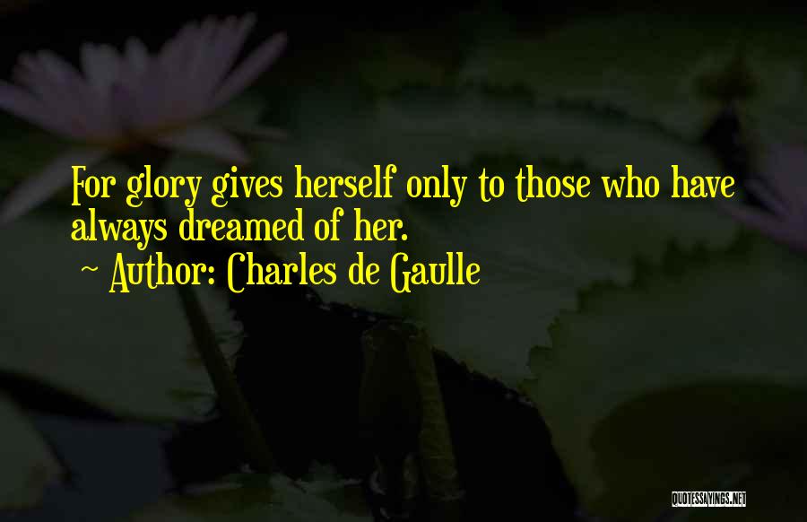 Charles De Gaulle Quotes: For Glory Gives Herself Only To Those Who Have Always Dreamed Of Her.