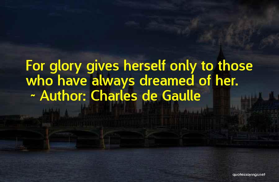 Charles De Gaulle Quotes: For Glory Gives Herself Only To Those Who Have Always Dreamed Of Her.