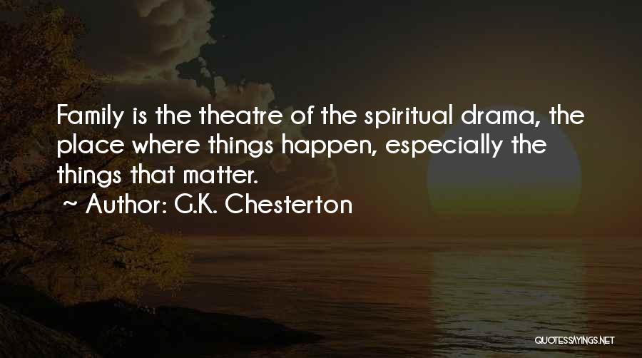 G.K. Chesterton Quotes: Family Is The Theatre Of The Spiritual Drama, The Place Where Things Happen, Especially The Things That Matter.