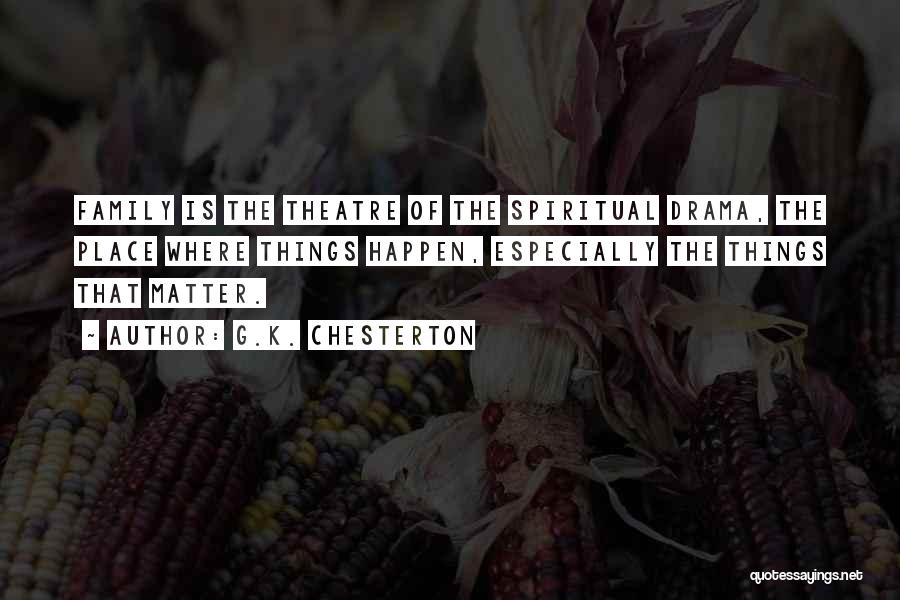 G.K. Chesterton Quotes: Family Is The Theatre Of The Spiritual Drama, The Place Where Things Happen, Especially The Things That Matter.