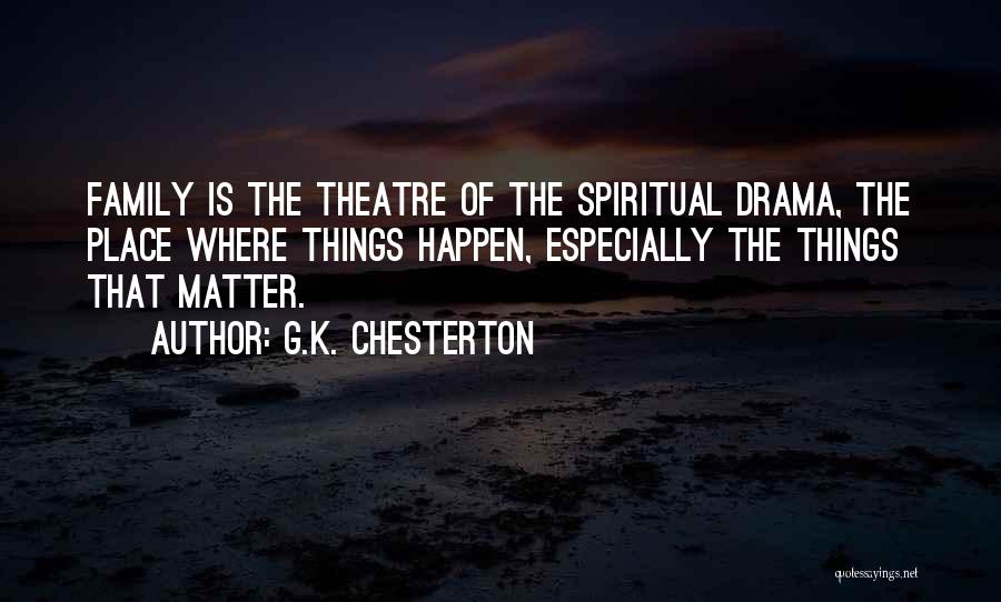 G.K. Chesterton Quotes: Family Is The Theatre Of The Spiritual Drama, The Place Where Things Happen, Especially The Things That Matter.