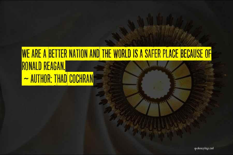 Thad Cochran Quotes: We Are A Better Nation And The World Is A Safer Place Because Of Ronald Reagan.