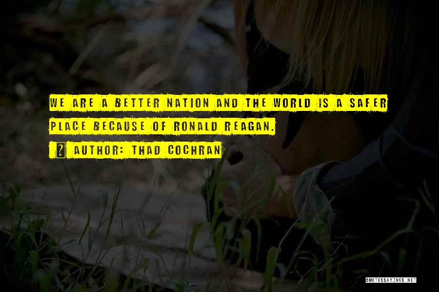 Thad Cochran Quotes: We Are A Better Nation And The World Is A Safer Place Because Of Ronald Reagan.