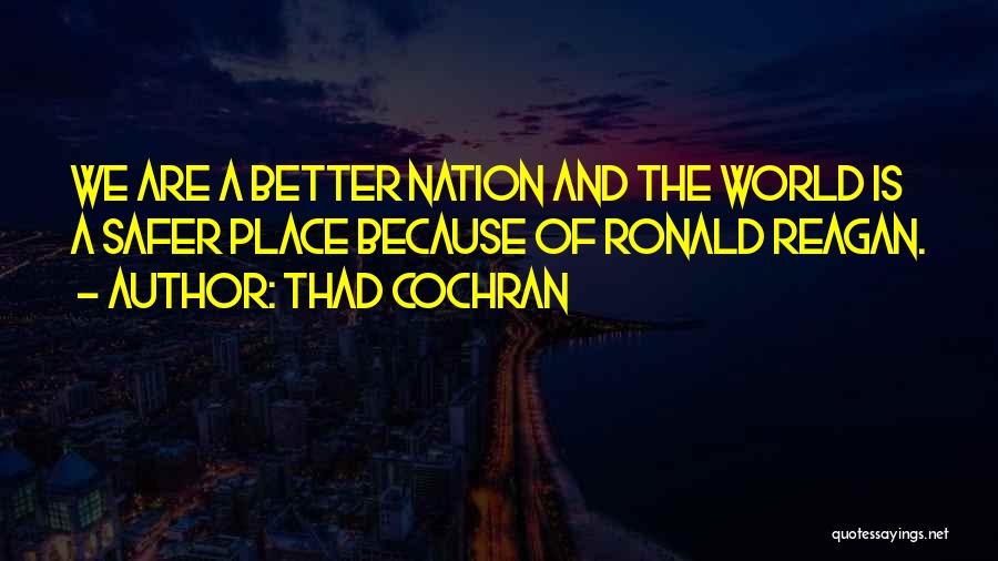 Thad Cochran Quotes: We Are A Better Nation And The World Is A Safer Place Because Of Ronald Reagan.