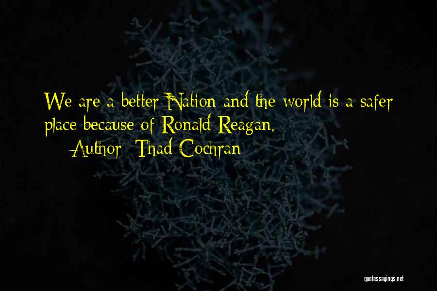 Thad Cochran Quotes: We Are A Better Nation And The World Is A Safer Place Because Of Ronald Reagan.