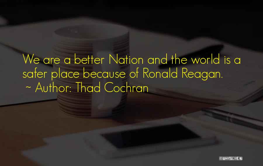 Thad Cochran Quotes: We Are A Better Nation And The World Is A Safer Place Because Of Ronald Reagan.