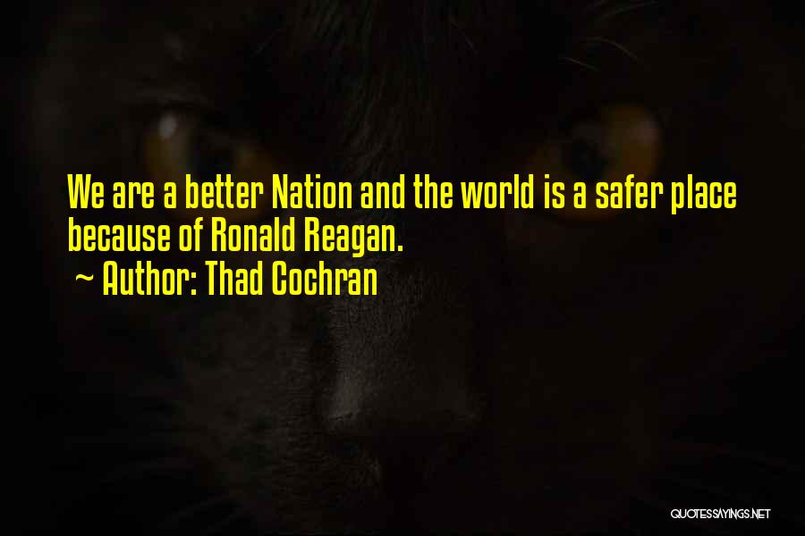 Thad Cochran Quotes: We Are A Better Nation And The World Is A Safer Place Because Of Ronald Reagan.
