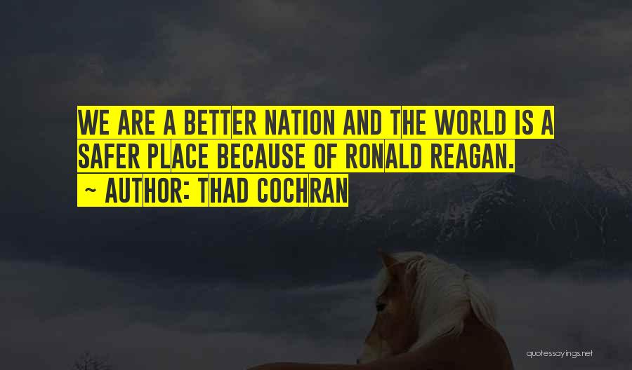 Thad Cochran Quotes: We Are A Better Nation And The World Is A Safer Place Because Of Ronald Reagan.