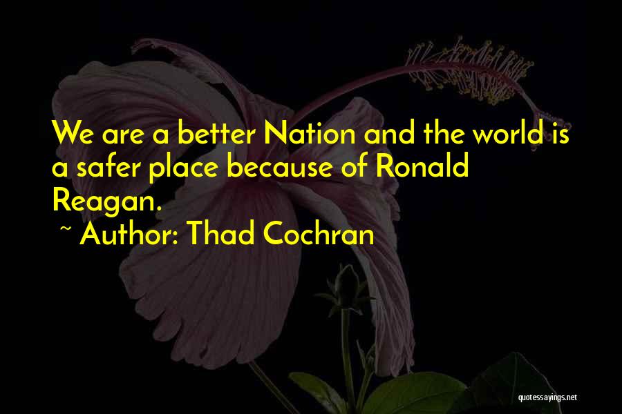 Thad Cochran Quotes: We Are A Better Nation And The World Is A Safer Place Because Of Ronald Reagan.