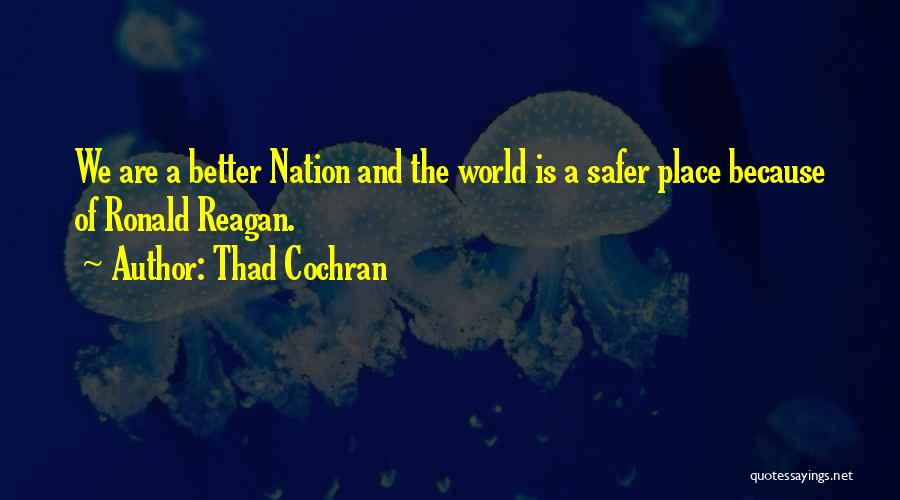 Thad Cochran Quotes: We Are A Better Nation And The World Is A Safer Place Because Of Ronald Reagan.