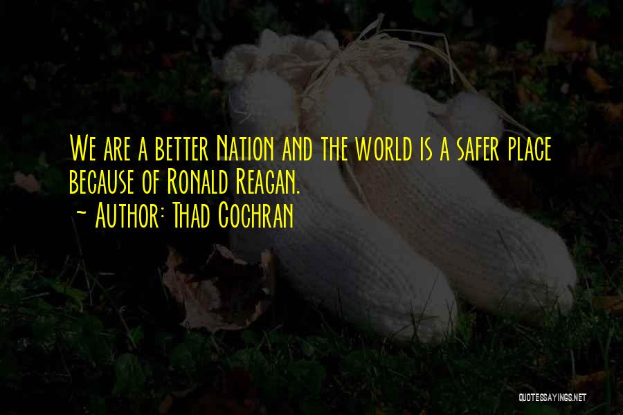 Thad Cochran Quotes: We Are A Better Nation And The World Is A Safer Place Because Of Ronald Reagan.
