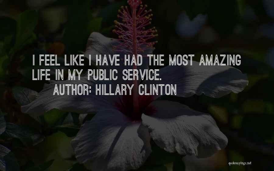 Hillary Clinton Quotes: I Feel Like I Have Had The Most Amazing Life In My Public Service.