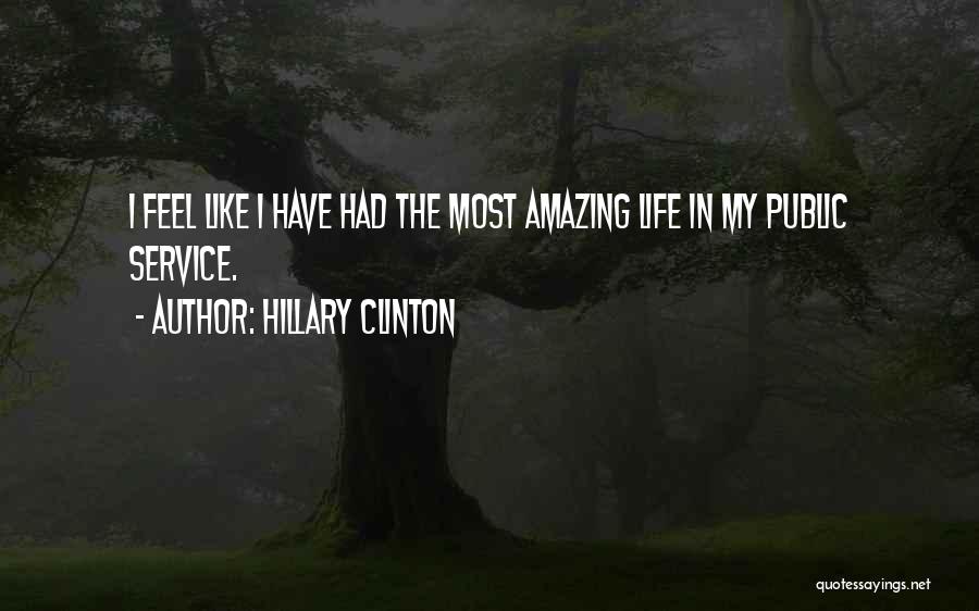 Hillary Clinton Quotes: I Feel Like I Have Had The Most Amazing Life In My Public Service.