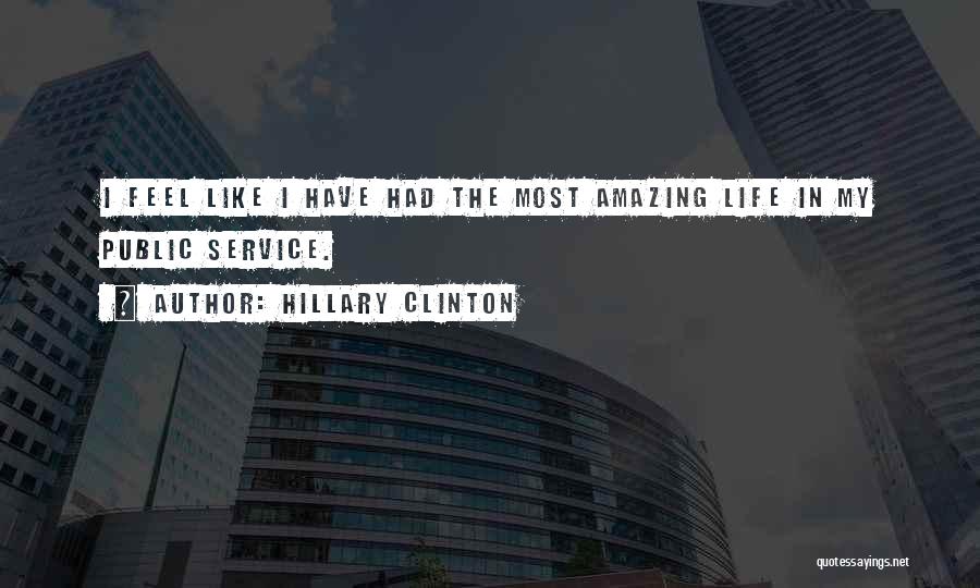 Hillary Clinton Quotes: I Feel Like I Have Had The Most Amazing Life In My Public Service.