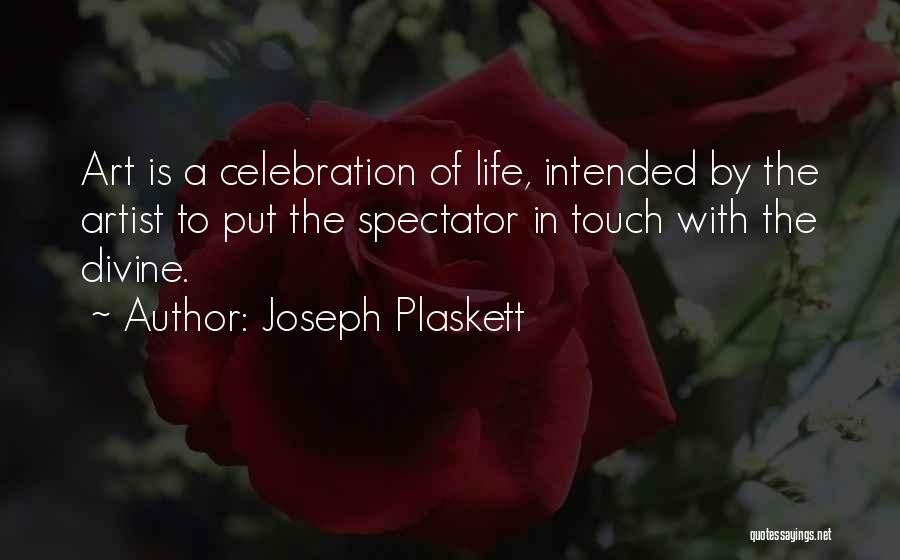 Joseph Plaskett Quotes: Art Is A Celebration Of Life, Intended By The Artist To Put The Spectator In Touch With The Divine.