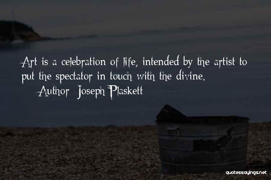 Joseph Plaskett Quotes: Art Is A Celebration Of Life, Intended By The Artist To Put The Spectator In Touch With The Divine.