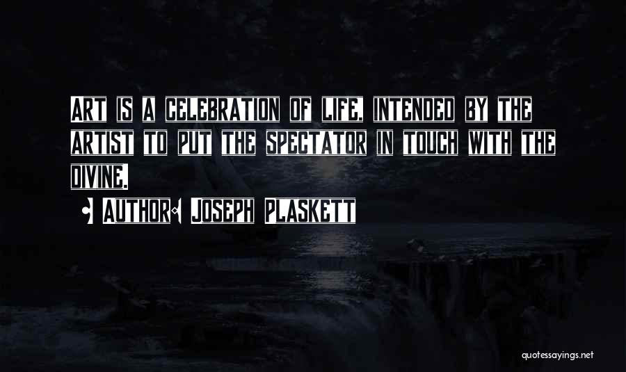 Joseph Plaskett Quotes: Art Is A Celebration Of Life, Intended By The Artist To Put The Spectator In Touch With The Divine.