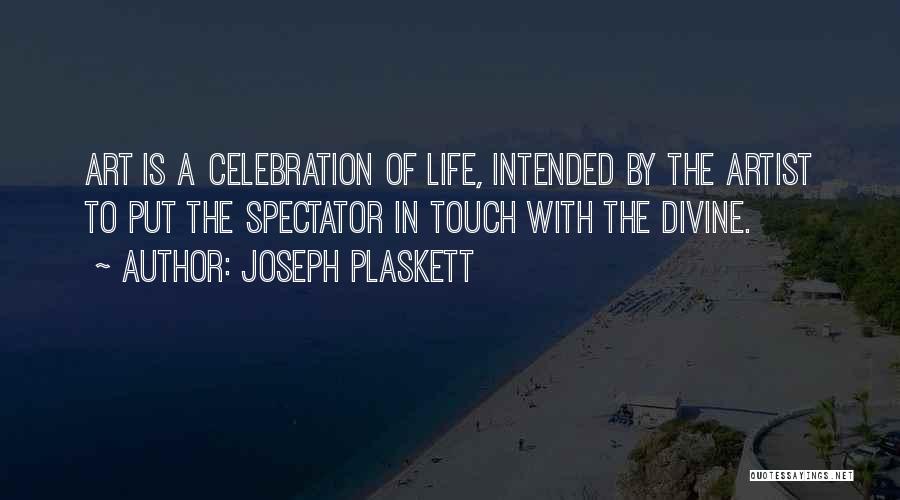 Joseph Plaskett Quotes: Art Is A Celebration Of Life, Intended By The Artist To Put The Spectator In Touch With The Divine.