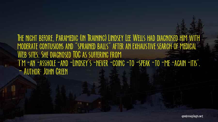 John Green Quotes: The Night Before, Paramedic (in Training) Lindsey Lee Wells Had Diagnosed Him With Moderate Contusions And Sprained Balls After An