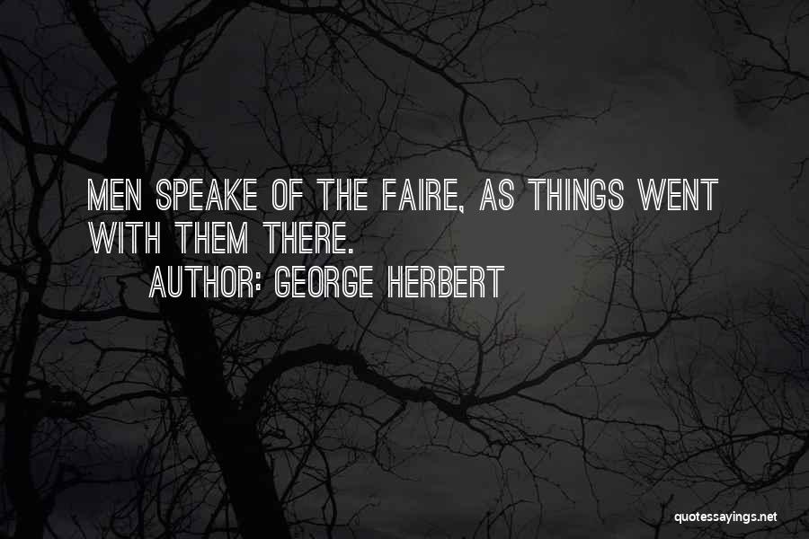 George Herbert Quotes: Men Speake Of The Faire, As Things Went With Them There.